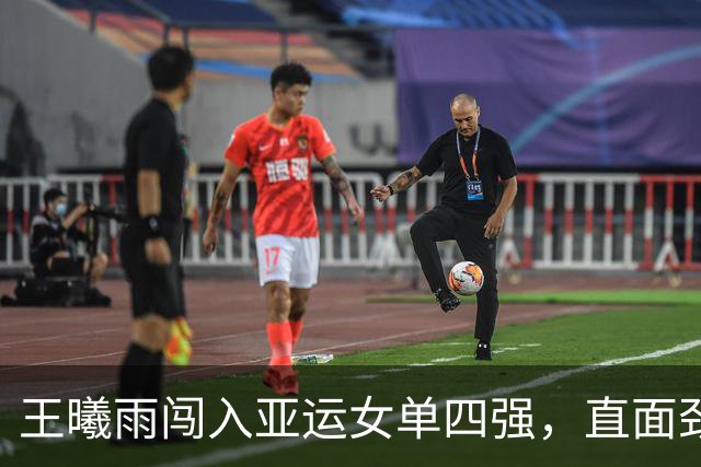 王曦雨闯入亚运女单四强，直面劲敌伊埃拉