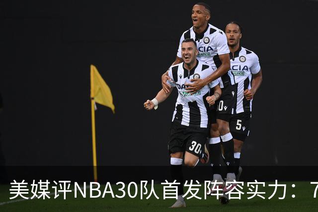 美媒评NBA30队首发阵容实力：76人力压群雄，湖人仅居第13